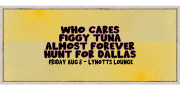 Who Cares, Figgy Tuna, Almost Forever & Hunt for Dallas