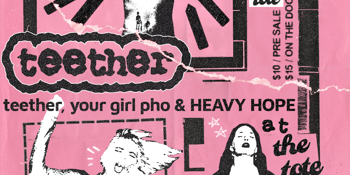 Teether, Your Girl Pho & HEAVY HOPE @ The Tote