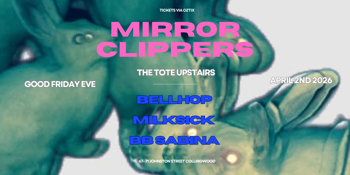 MIRROR CLIPPERS - THE TOTE (upstairs) GOOD FRIDAY EVE THURSDAY 02.04.2026 with BELLHOP + MILKSICK + BB SABINA
